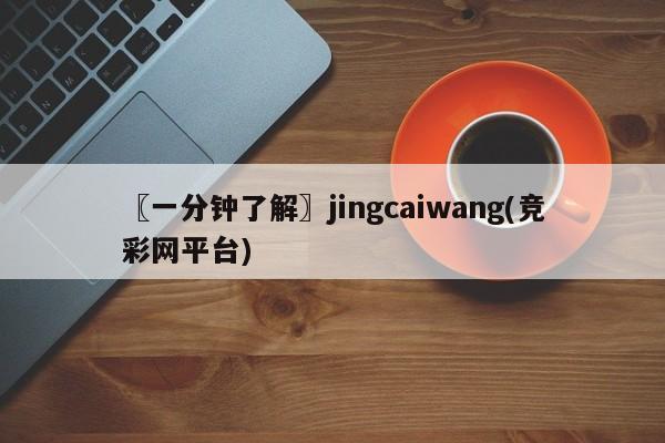 〖一分钟了解〗jingcaiwang(竞彩网平台)