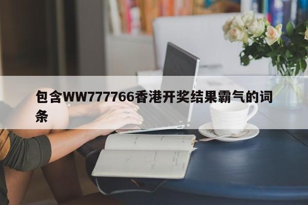 包含WW777766香港开奖结果霸气的词条